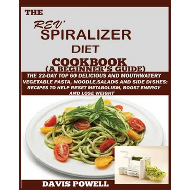 The Rev' Spiralizer Diet Cookbook (A Beginner's Guide): The 22-day Top 60 Delicious and Mouth Watery Vegetable Pasta, Noodle, Salads and Side Dishes: