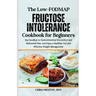 The Low-FODMAP Fructose Intolerance Cookbook for Beginners: Say Goodbye to Gastrointestinal Discomfort and Abdominal Pain, and Enjoy a Healthier Gut a
