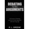 Debating to Win Arguments: The Elements of Debating and How to Counter Arguments with Ease Using Logic