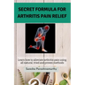 Secret Formula For Arthritis Pain Relief: Learn how to alleviate arthritis pain using all natural, tried and proven methods