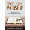 Producing Worship: A Theology of Church Technical Arts