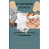 DIY Shampoo Secrets: Unlock the Natural Beauty of Your Hair with Homemade Shampoos - Recipes, Tips, and Tricks for Healthy, Organic Tresses