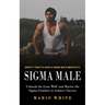 Sigma Male: What It Take to Have a Sigma Male Mentality (Unleash the Lone Wolf and Master the Sigma Grindset to Achieve Success)