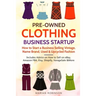 Pre-Owned Clothing Business Startup: How to Start a Business Selling Vintage, Name Brand, Used & Upcycled Fashion: Includes Advice on How to Sell on e