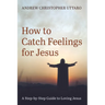 How to Catch Feelings for Jesus: A Step-By-Step Guide to Loving Jesus