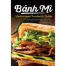 Banh Mi Vietnamese Sandwich Guide: Essential Recipe Handbook for the Authentic Craft of Delicious Mouthwatering Homemade Vietnamese Culture