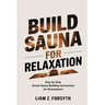 Build a Sauna for Relaxation: Step by Step Dream Sauna Building Instructions for Homeowners