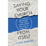 Saving Your Church from Itself: Six Subtle Behaviors That Tear Teams Apart and How to Stop Them