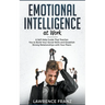 Emotional Intelligence at Work: A Self-Help Guide That Teaches You to Build Your Social Skills and Establish Strong Relationships with Your Peers