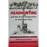 Headhunting and the Social Imagination in Southeast Asia