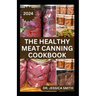 The Healthy Meat Canning Cookbook: A Safe and Preferred Method to Preserve Meat, Poultry & Game Successfully With 40 Recipes to Follow