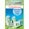 Uzbekistan Vacation Guide 2023: Beyond the Blue Domes; Where Ancient Mysteries Meet Modern Adventure