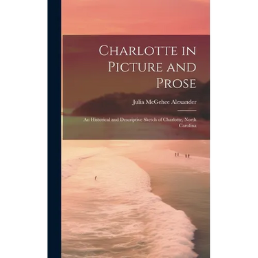 Charlotte in Picture and Prose: An Historical and Descriptive Sketch of Charlotte, North Carolina