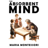 The Absorbent Mind: A Classic in Education and Child Development for Educators and Parents