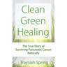 Clean Green Healing: The True Story of Surviving Pancreatic Cancer Naturally
