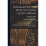 Substance of the Speech of John Quincy Adams: Together With a Part of the Debate in the House of Representatives of the United States, Upon the Bill t