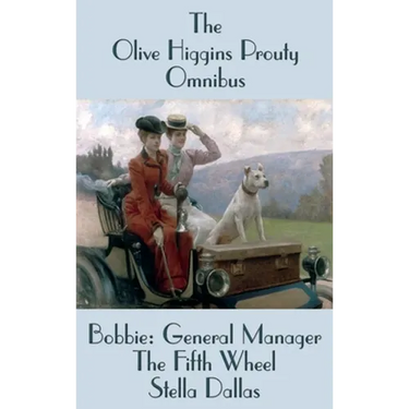 The Olive Higgins Prouty Omnibus: Bobbie: General Manager, The Fifth Wheel, Stella Dallas