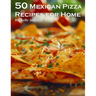 50 Mexican Pizza Recipes for Home