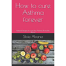 How to cure Asthma forever: Natural Recipes to cure the Asthma, Bronchitis, Rhinitis