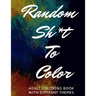 Random Sh*t To Color: Adult Coloring Book