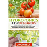 Hydroponics for Beginners: Begin Growing Plants Without Experience - Always Have Fresh Fruits and Vegetables Without the Need For Soil.