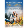 Transformational Dog Training: Bring Out the Best in Your Dog by Bringing Out th