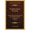 Profitable Pigeon Breeding: A Practical Manual Explaining How To Breed Pigeons Successfully (1922)
