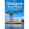 Glasgow Uncovered: Eighteen Walks Through Its Past, Present and Future.