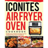 Iconites Air Fryer Oven Cookbook: Healthy, Easy & Delicious Recipes for Your Iconites Air Fryer Oven: A Cookbook