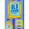 How to Be an Old Person: Everything to Know for the Newly Old, Retiring, Elderly, or Considering