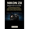 Nikon Z8 Beginner's Guide: A Comprehensive Guide to Capturing and Editing Images & Videos with the Nikon Z8 Camera