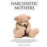 Narcissistic Mothers: Everything You Need Know About Narcissists and the A-Z Characteristics of a Narcissistic Parent