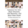 Solutions For Anti-Black Misandry, Flat Blackness, and Black Male Death: The Black Masculinist Turn