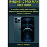 iPhone 12 PRO MAX USER GUIDE: A Complete Step By Step Manual for Beginners and seniors to Master the New iPhone 12 Pro Max
