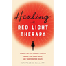 Healing with Red Light Therapy: How Red and Near-Infrared Light Can Manage Pain, Combat Aging, and Transform Your Health