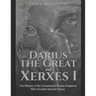 Darius the Great and Xerxes I: The History of the Achaemenid Persian Emperors Who Invaded Ancient Greece