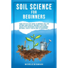 Soil Science For Beginners: Your Step-By-Step Guide To Improve Soil For Optimal Crop Health, Maximize Yield And Create Pest-Resistant Plants With Orga