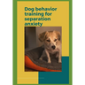 Dog behavior training for separation anxiety