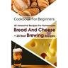 Cookbook For Beginners: 40 Awesome Recipes For Homemade Bread And Cheese + 20 Best Brewing Recipes: (Cheese Making Techniques, Bread Baking Te
