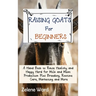 Raising Goats for Beginners: A Hand Book to Raise Healthy and Happy Herd for Milk and Meat Production Plus Breeding, Routine Care, Marketing and More