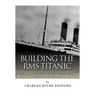 Building the RMS Titanic: The Construction of the World's Most Famous Ship