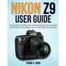 Nikon Z9 User Guide: The Complete Handbook for Understanding the Functionalities and Features of this Digital Camera with Expert Shooting Tips