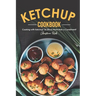 The Ketchup Cookbook: Cooking with Ketchup: So Much More than a Condiment!