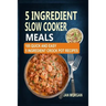 5 Ingredient Slow Cooker Meals: 105 Quick and Easy 5 Ingredient Crock Pot Recipes