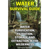 Water Survival Guide: Water Purification, Filtration, Storage, and Extraction in the Wilderness