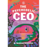 The Psychedelic CEO: An Explorer's Journey into Psychedelics and a New Era of Business Leadership