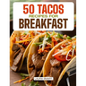 50 Tacos Recipes for Breakfast: Wake Up to Bold Flavors with Quick, High-Protein, Vegetarian, and Family-Friendly Breakfast Tacos, Perfect for Make-Ah