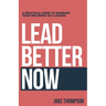 Lead Better Now: A Practical Guide to Increase Your Influence as a Leader