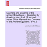 Manners and Customs of the Ancient Egyptians, ... Illustrated by Drawings, Etc. 3 Vol. (a Second Series of the Manners and Customs of the Ancient Egyp