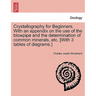 Crystallography for Beginners. with an Appendix on the Use of the Blowpipe and the Determination of Common Minerals, Etc. [With 3 Tables of Diagrams.]